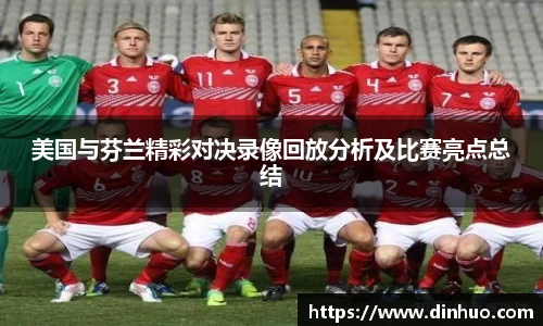 美国与芬兰精彩对决录像回放分析及比赛亮点总结