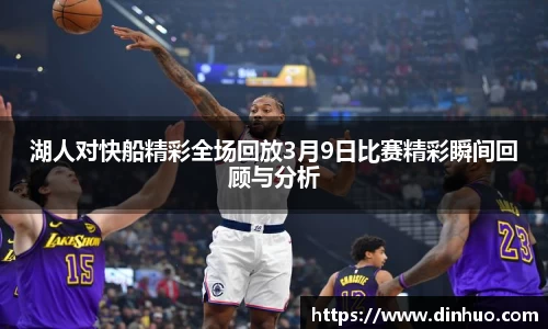 湖人对快船精彩全场回放3月9日比赛精彩瞬间回顾与分析