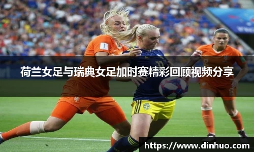荷兰女足与瑞典女足加时赛精彩回顾视频分享