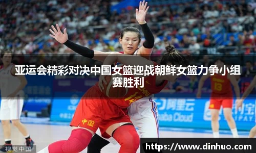 亚运会精彩对决中国女篮迎战朝鲜女篮力争小组赛胜利